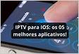 IPTV para iOS Conheça a IPTV 05 melhores aplicativos de IPTV